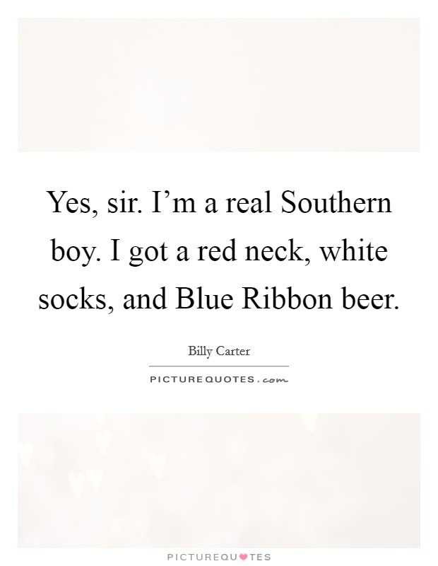 Yes, sir. I'm a real Southern boy. I got a red neck, white socks, and Blue Ribbon beer. Picture Quote #1