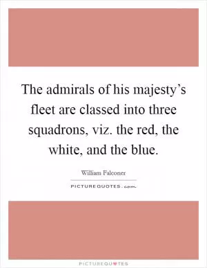 The admirals of his majesty’s fleet are classed into three squadrons, viz. the red, the white, and the blue Picture Quote #1