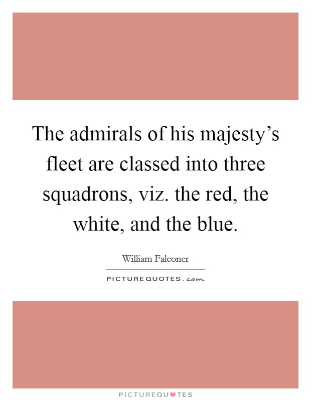 The admirals of his majesty's fleet are classed into three squadrons, viz. the red, the white, and the blue. Picture Quote #1