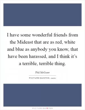 I have some wonderful friends from the Mideast that are as red, white and blue as anybody you know, that have been harassed, and I think it’s a terrible, terrible thing Picture Quote #1
