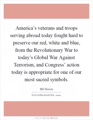 America’s veterans and troops serving abroad today fought hard to preserve our red, white and blue, from the Revolutionary War to today’s Global War Against Terrorism, and Congress’ action today is appropriate for one of our most sacred symbols Picture Quote #1