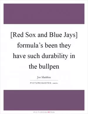 [Red Sox and Blue Jays] formula’s been they have such durability in the bullpen Picture Quote #1