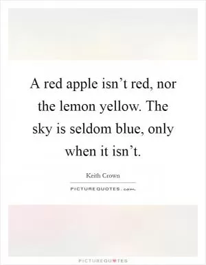 A red apple isn’t red, nor the lemon yellow. The sky is seldom blue, only when it isn’t Picture Quote #1