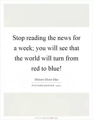 Stop reading the news for a week; you will see that the world will turn from red to blue! Picture Quote #1
