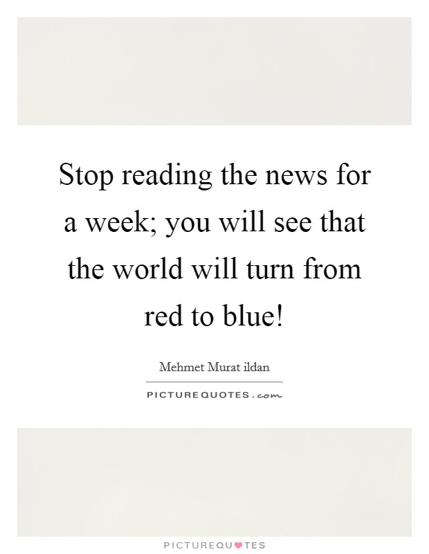 Stop reading the news for a week; you will see that the world will turn from red to blue! Picture Quote #1