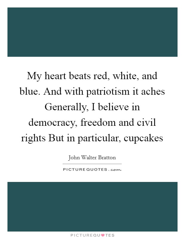 My heart beats red, white, and blue. And with patriotism it aches Generally, I believe in democracy, freedom and civil rights But in particular, cupcakes Picture Quote #1