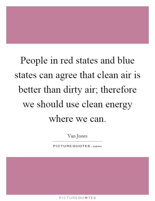 People in red states and blue states can agree that clean air is better than dirty air; therefore we should use clean energy where we can. Picture Quote #1