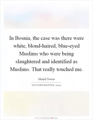 In Bosnia, the case was there were white, blond-haired, blue-eyed Muslims who were being slaughtered and identified as Muslims. That really touched me Picture Quote #1
