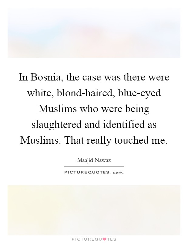 In Bosnia, the case was there were white, blond-haired, blue-eyed Muslims who were being slaughtered and identified as Muslims. That really touched me. Picture Quote #1