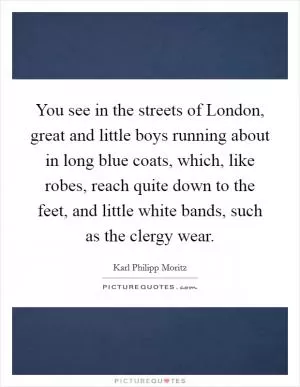 You see in the streets of London, great and little boys running about in long blue coats, which, like robes, reach quite down to the feet, and little white bands, such as the clergy wear Picture Quote #1