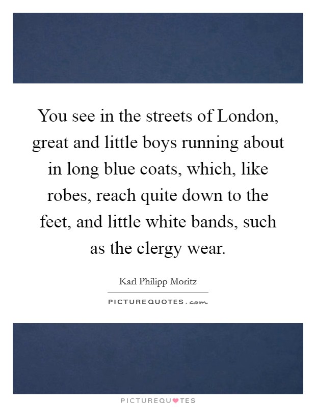 You see in the streets of London, great and little boys running about in long blue coats, which, like robes, reach quite down to the feet, and little white bands, such as the clergy wear. Picture Quote #1