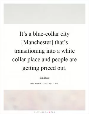 It’s a blue-collar city [Manchester] that’s transitioning into a white collar place and people are getting priced out Picture Quote #1