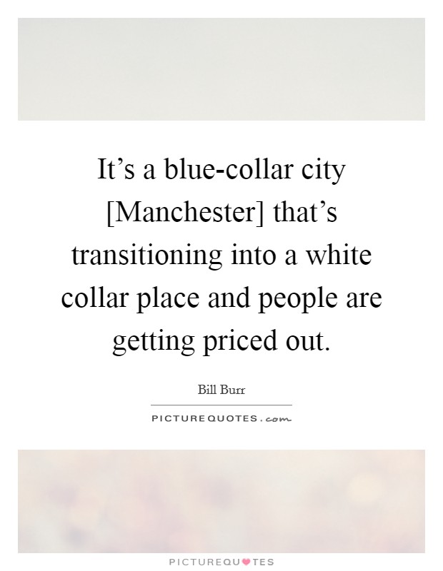 It's a blue-collar city [Manchester] that's transitioning into a white collar place and people are getting priced out. Picture Quote #1