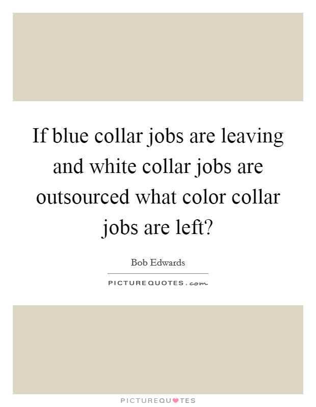 If blue collar jobs are leaving and white collar jobs are outsourced what color collar jobs are left? Picture Quote #1