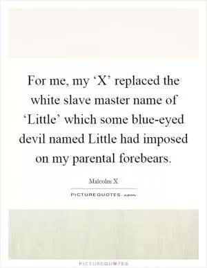 For me, my ‘X’ replaced the white slave master name of ‘Little’ which some blue-eyed devil named Little had imposed on my parental forebears Picture Quote #1