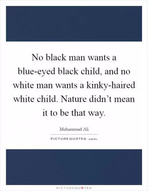 No black man wants a blue-eyed black child, and no white man wants a kinky-haired white child. Nature didn’t mean it to be that way Picture Quote #1