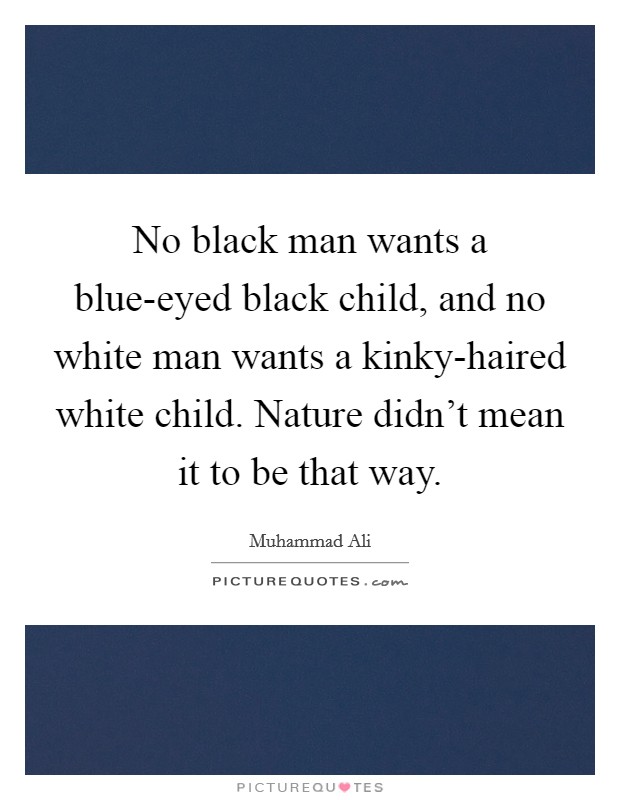 No black man wants a blue-eyed black child, and no white man wants a kinky-haired white child. Nature didn't mean it to be that way. Picture Quote #1