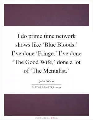 I do prime time network shows like ‘Blue Bloods.’ I’ve done ‘Fringe,’ I’ve done ‘The Good Wife,’ done a lot of ‘The Mentalist.’ Picture Quote #1