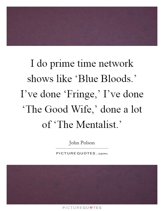 I do prime time network shows like ‘Blue Bloods.' I've done ‘Fringe,' I've done ‘The Good Wife,' done a lot of ‘The Mentalist.' Picture Quote #1
