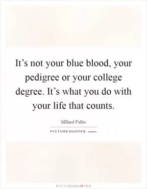 It’s not your blue blood, your pedigree or your college degree. It’s what you do with your life that counts Picture Quote #1