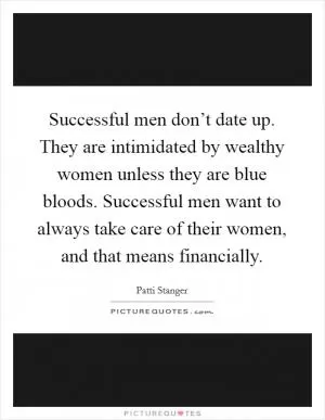 Successful men don’t date up. They are intimidated by wealthy women unless they are blue bloods. Successful men want to always take care of their women, and that means financially Picture Quote #1