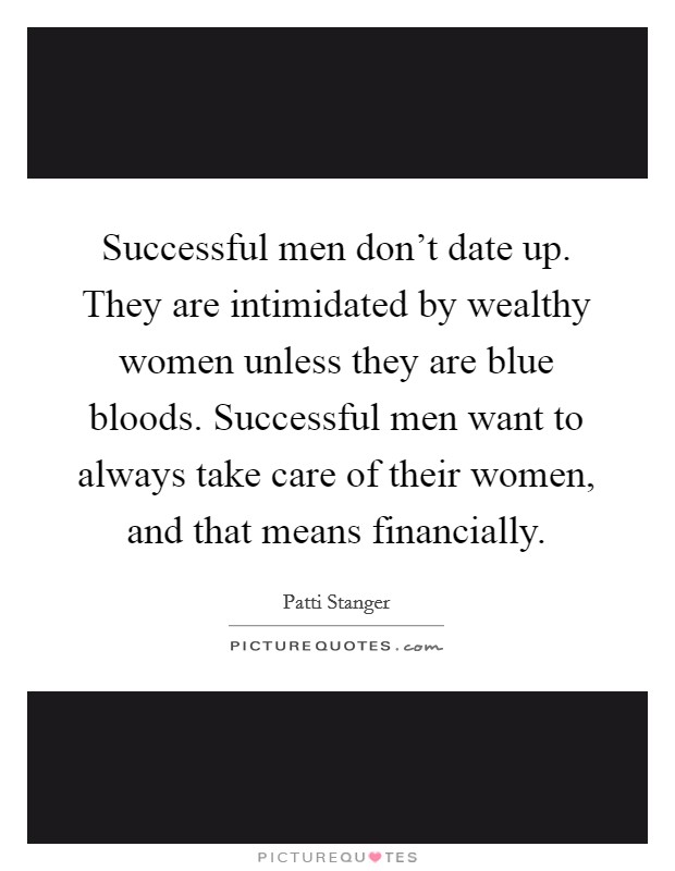 Successful men don't date up. They are intimidated by wealthy women unless they are blue bloods. Successful men want to always take care of their women, and that means financially. Picture Quote #1