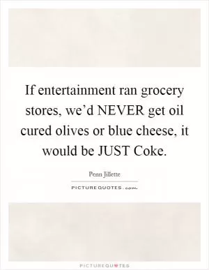 If entertainment ran grocery stores, we’d NEVER get oil cured olives or blue cheese, it would be JUST Coke Picture Quote #1