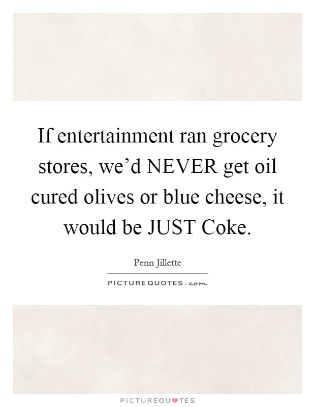If entertainment ran grocery stores, we'd NEVER get oil cured olives or blue cheese, it would be JUST Coke. Picture Quote #1