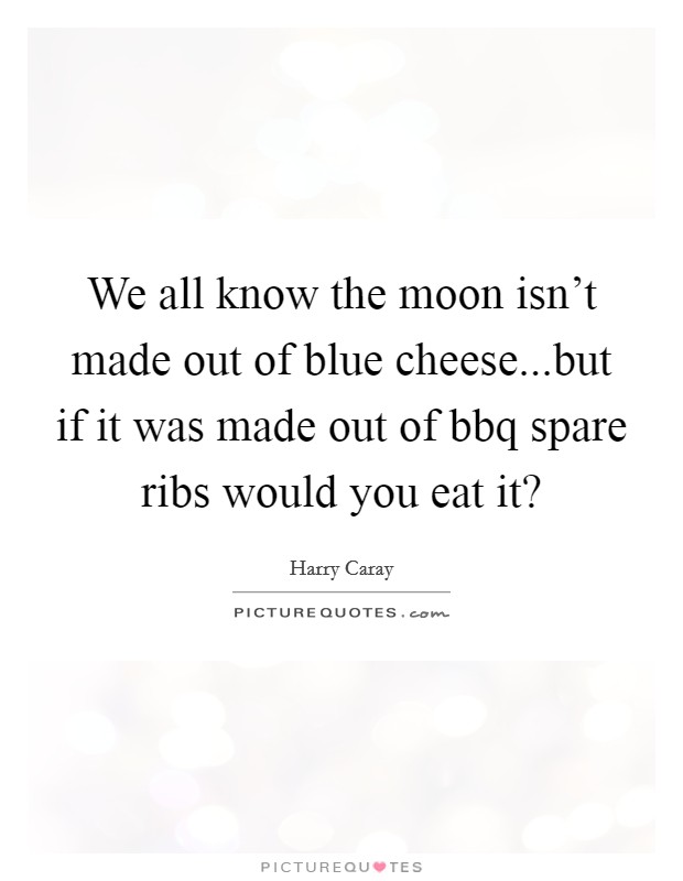 We all know the moon isn't made out of blue cheese...but if it was made out of bbq spare ribs would you eat it? Picture Quote #1