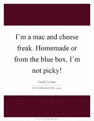 I’m a mac and cheese freak. Homemade or from the blue box, I’m not picky! Picture Quote #1