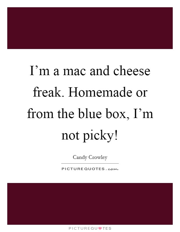 I'm a mac and cheese freak. Homemade or from the blue box, I'm not picky! Picture Quote #1