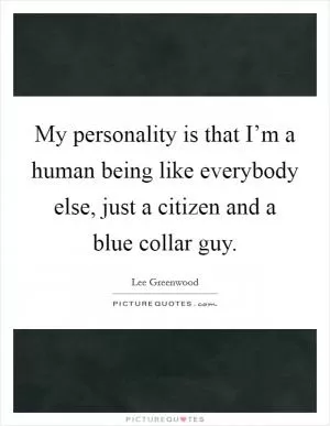 My personality is that I’m a human being like everybody else, just a citizen and a blue collar guy Picture Quote #1