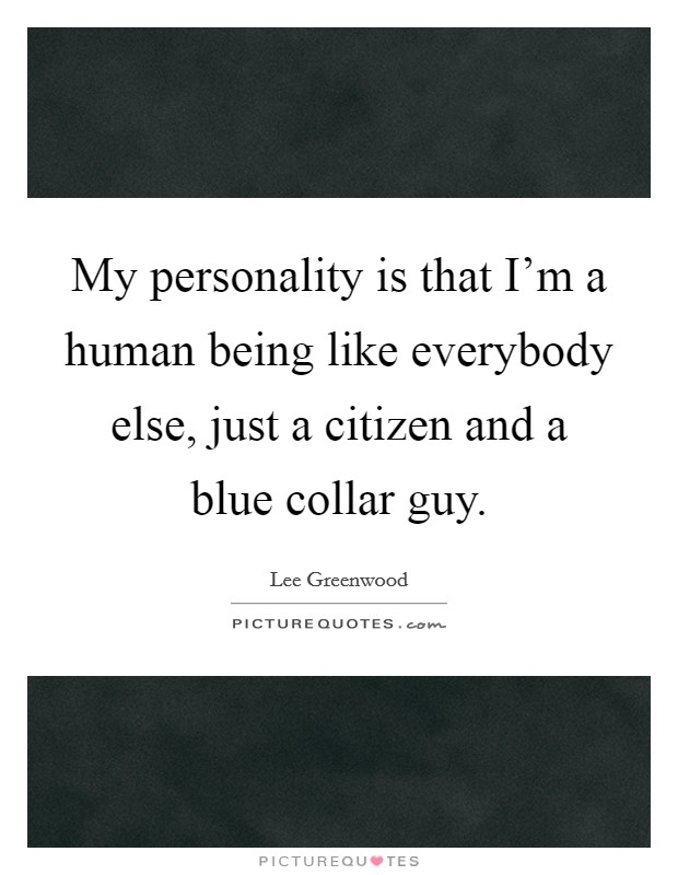 My personality is that I'm a human being like everybody else, just a citizen and a blue collar guy. Picture Quote #1