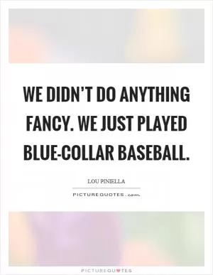 We didn’t do anything fancy. We just played blue-collar baseball Picture Quote #1