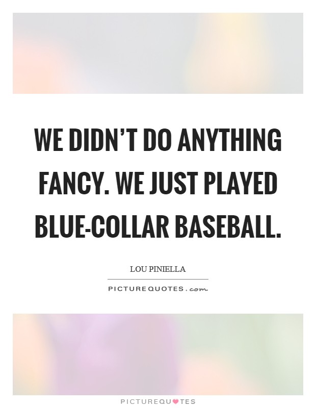 We didn't do anything fancy. We just played blue-collar baseball. Picture Quote #1