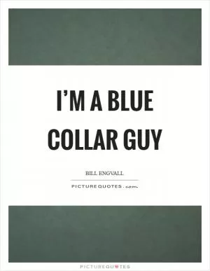 I’m a blue collar guy Picture Quote #1