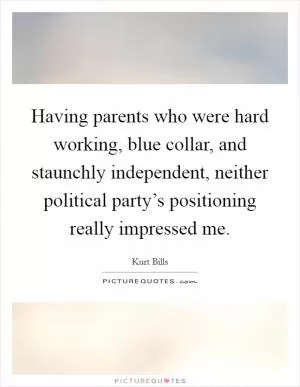 Having parents who were hard working, blue collar, and staunchly independent, neither political party’s positioning really impressed me Picture Quote #1