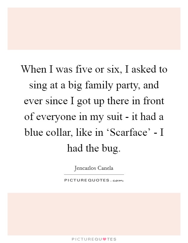 When I was five or six, I asked to sing at a big family party, and ever since I got up there in front of everyone in my suit - it had a blue collar, like in ‘Scarface' - I had the bug. Picture Quote #1