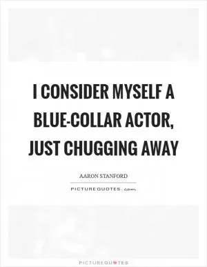 I consider myself a blue-collar actor, just chugging away Picture Quote #1
