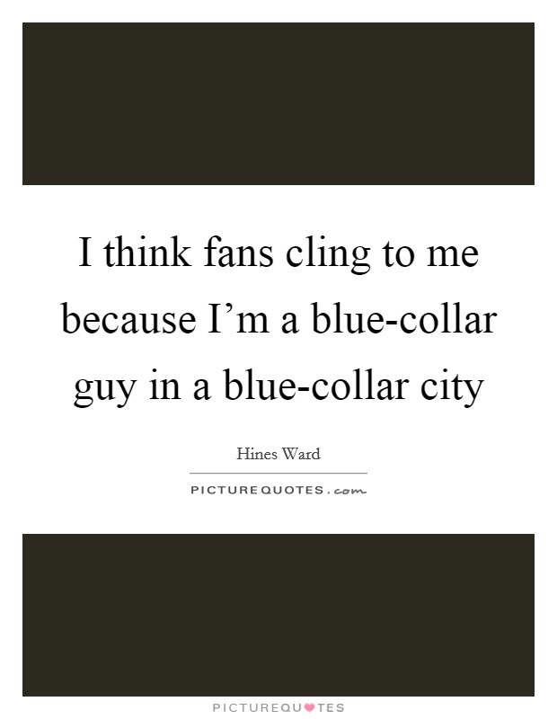 I think fans cling to me because I'm a blue-collar guy in a blue-collar city Picture Quote #1