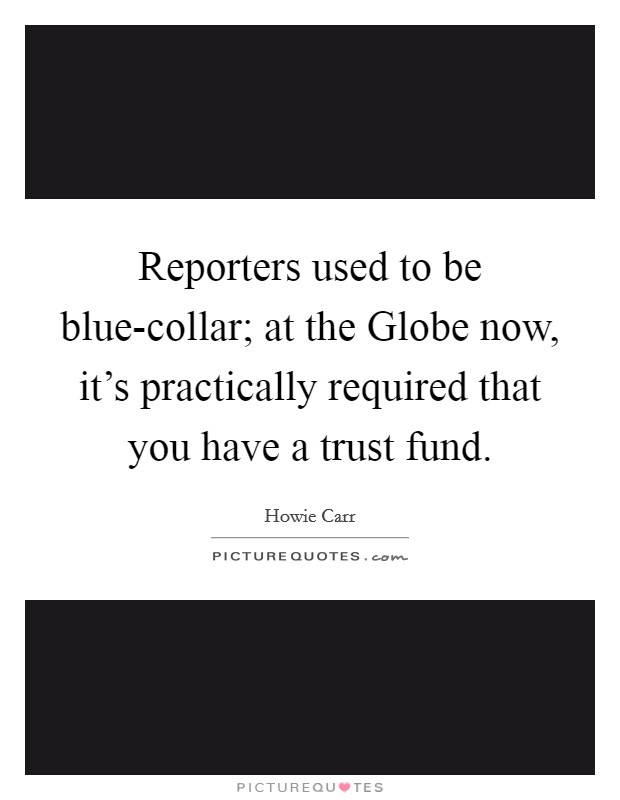 Reporters used to be blue-collar; at the Globe now, it's practically required that you have a trust fund. Picture Quote #1
