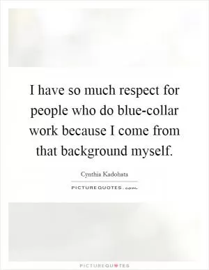 I have so much respect for people who do blue-collar work because I come from that background myself Picture Quote #1