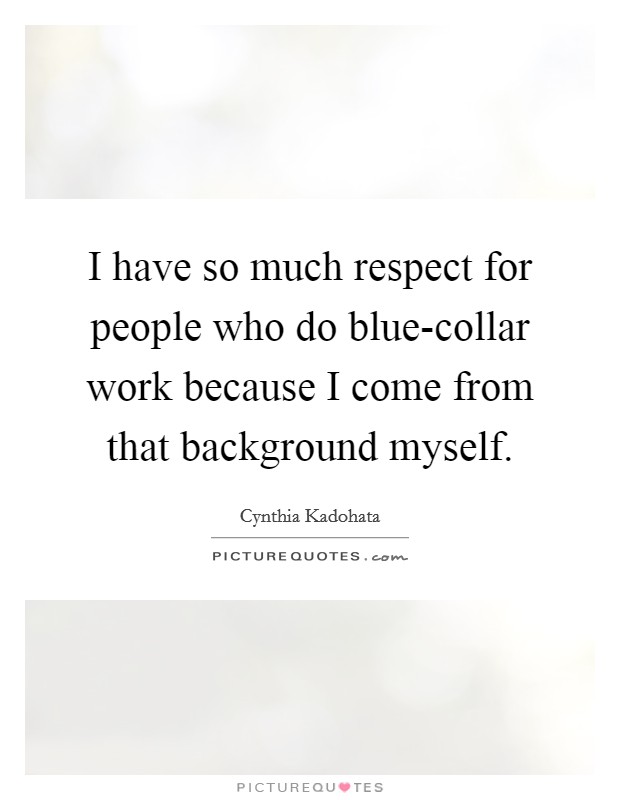 I have so much respect for people who do blue-collar work because I come from that background myself. Picture Quote #1