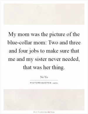 My mom was the picture of the blue-collar mom: Two and three and four jobs to make sure that me and my sister never needed, that was her thing Picture Quote #1