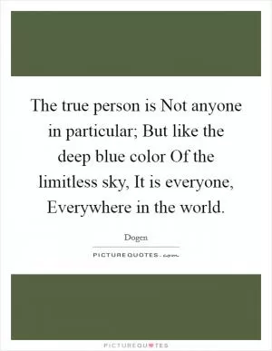 The true person is Not anyone in particular; But like the deep blue color Of the limitless sky, It is everyone, Everywhere in the world Picture Quote #1