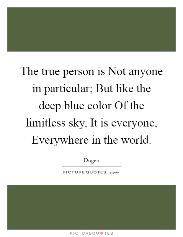 The true person is Not anyone in particular; But like the deep blue color Of the limitless sky, It is everyone, Everywhere in the world. Picture Quote #1