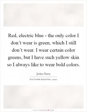 Red, electric blue - the only color I don’t wear is green, which I still don’t wear. I wear certain color greens, but I have such yellow skin so I always like to wear bold colors Picture Quote #1
