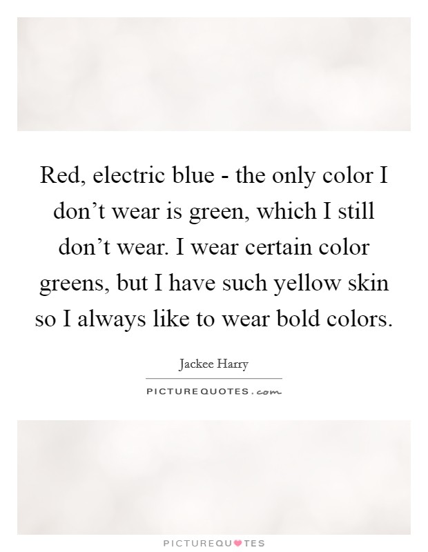 Red, electric blue - the only color I don't wear is green, which I still don't wear. I wear certain color greens, but I have such yellow skin so I always like to wear bold colors. Picture Quote #1
