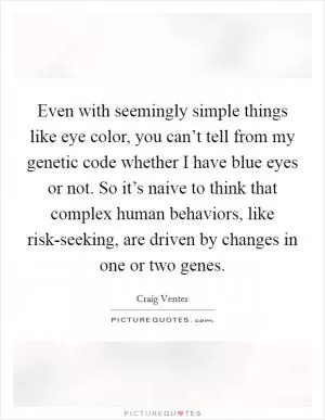 Even with seemingly simple things like eye color, you can’t tell from my genetic code whether I have blue eyes or not. So it’s naive to think that complex human behaviors, like risk-seeking, are driven by changes in one or two genes Picture Quote #1