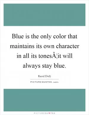 Blue is the only color that maintains its own character in all its tonesÂ¦it will always stay blue Picture Quote #1
